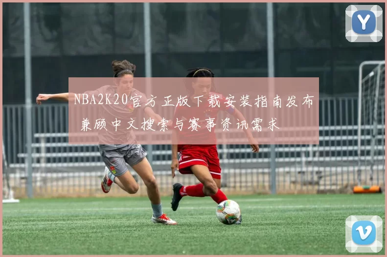 NBA2K20官方正版下载安装指南发布 兼顾中文搜索与赛事资讯需求
