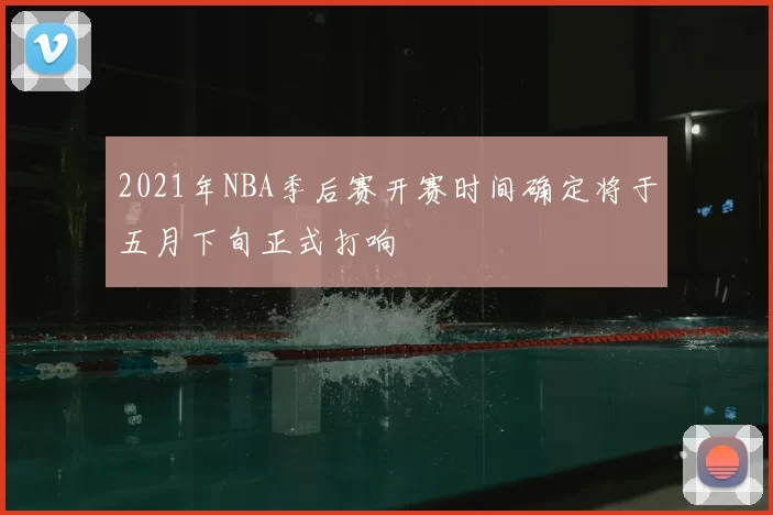 2021年NBA季后赛开赛时间确定将于五月下旬正式打响