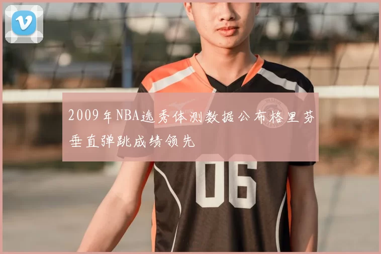 2009年NBA选秀体测数据公布格里芬垂直弹跳成绩领先