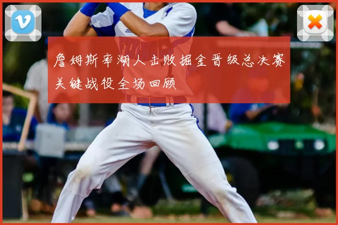 詹姆斯率湖人击败掘金晋级总决赛关键战役全场回顾
