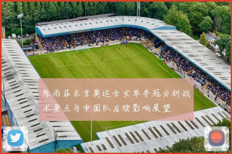 陈雨菲东京奥运会女单夺冠分析战术要点与中国队后续影响展望