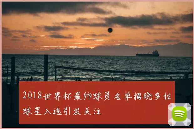2018世界杯最帅球员名单揭晓多位球星入选引发关注