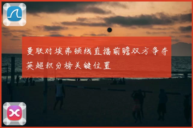 曼联对埃弗顿线直播前瞻双方争夺英超积分榜关键位置