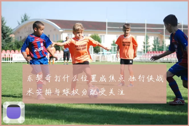 东契奇打什么位置成焦点 独行侠战术安排与球权分配受关注