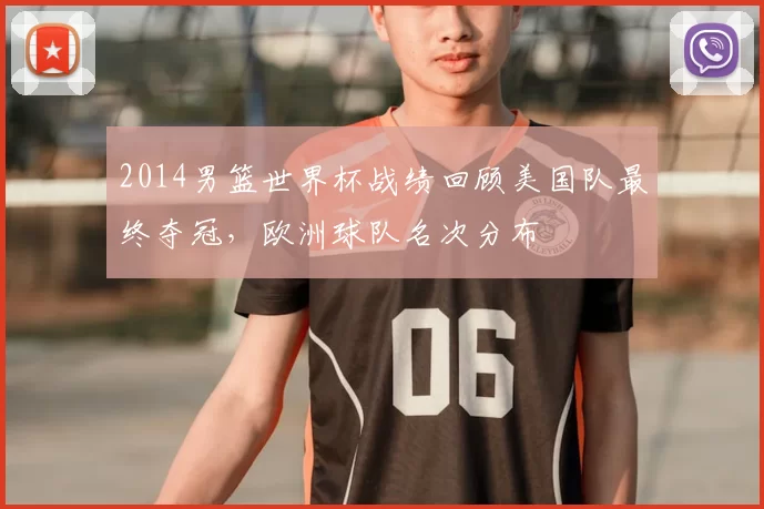 2014男篮世界杯战绩回顾美国队最终夺冠，欧洲球队名次分布