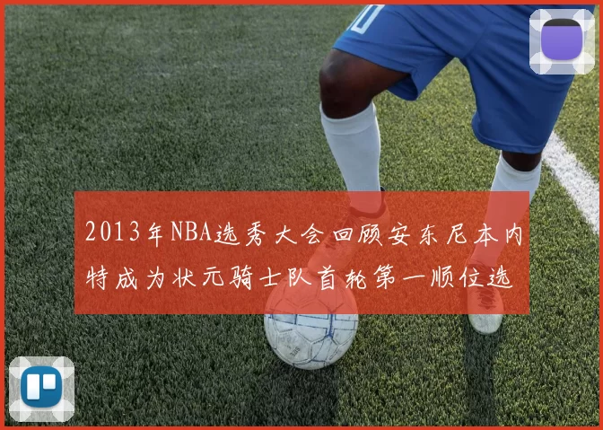 2013年NBA选秀大会回顾安东尼本内特成为状元骑士队首轮第一顺位选择