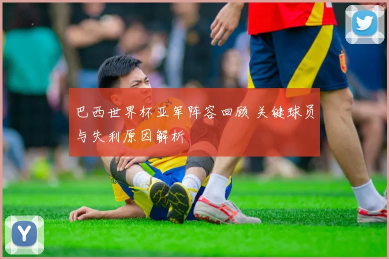 巴西世界杯亚军阵容回顾 关键球员与失利原因解析