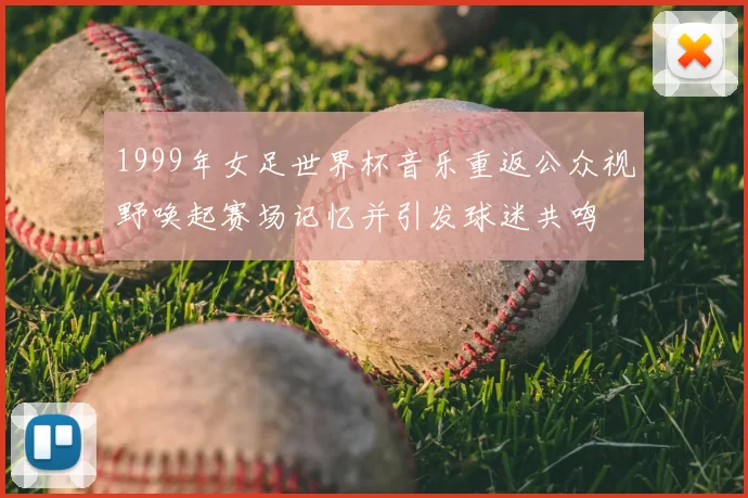 1999年女足世界杯音乐重返公众视野唤起赛场记忆并引发球迷共鸣