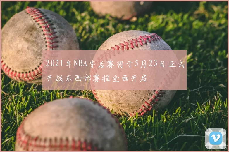 2021年NBA季后赛将于5月23日正式开战东西部赛程全面开启