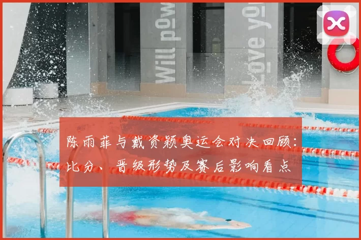 陈雨菲与戴资颖奥运会对决回顾：比分、晋级形势及赛后影响看点
