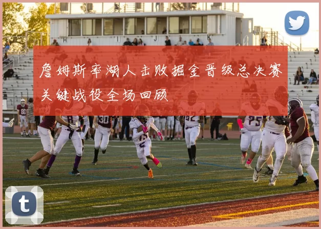 詹姆斯率湖人击败掘金晋级总决赛关键战役全场回顾