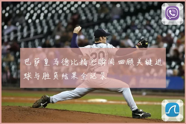巴萨皇马德比精彩瞬间回顾关键进球与胜负结果全记录