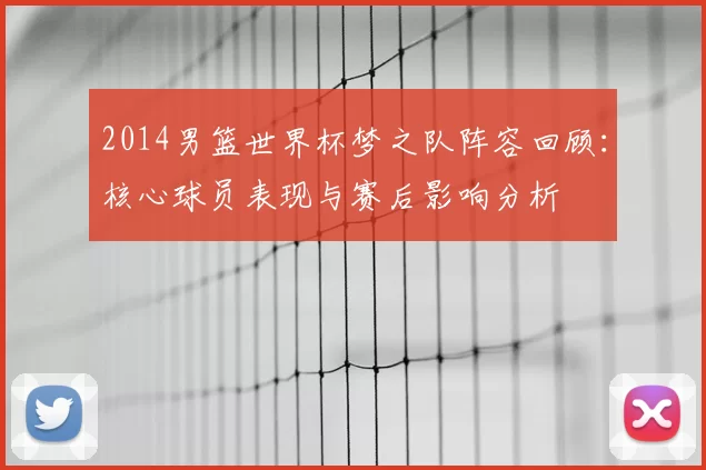 2014男篮世界杯梦之队阵容回顾：核心球员表现与赛后影响分析
