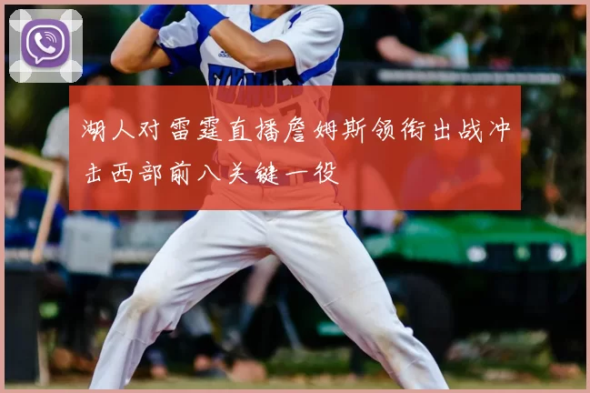 湖人对雷霆直播詹姆斯领衔出战冲击西部前八关键一役