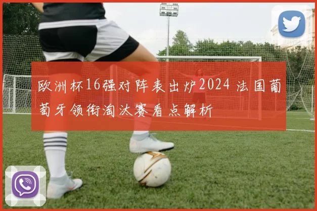 欧洲杯16强对阵表出炉2024 法国葡萄牙领衔淘汰赛看点解析