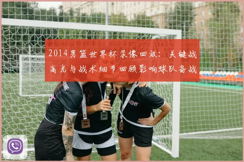 2014男篮世界杯录像回放：关键战高光与战术细节回顾影响球队备战