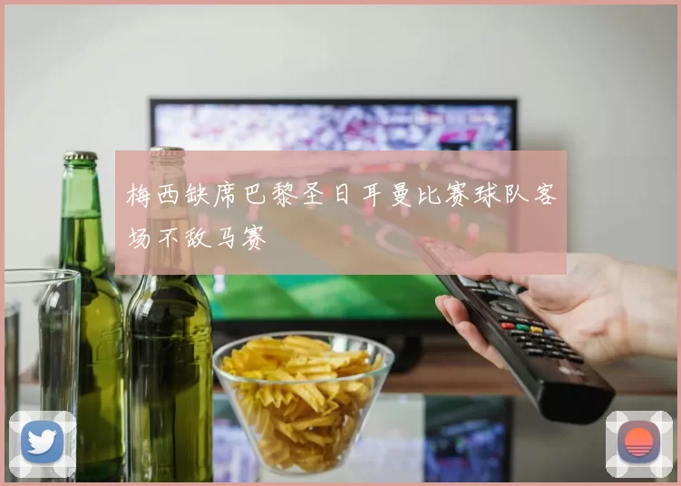 梅西缺席巴黎圣日耳曼比赛球队客场不敌马赛