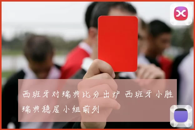 西班牙对瑞典比分出炉 西班牙小胜瑞典稳居小组前列
