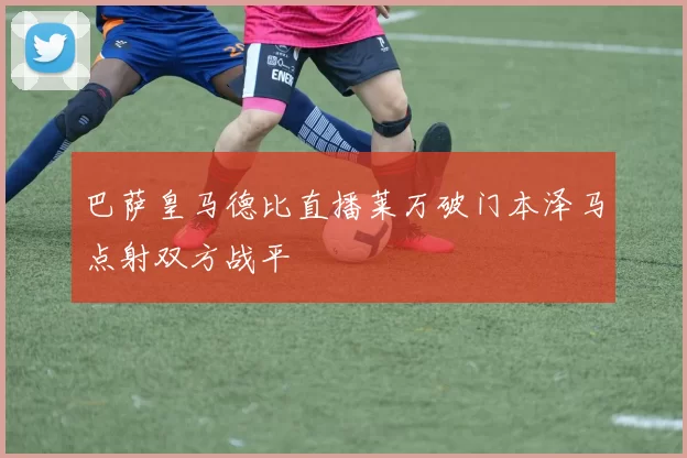 巴萨皇马德比直播莱万破门本泽马点射双方战平