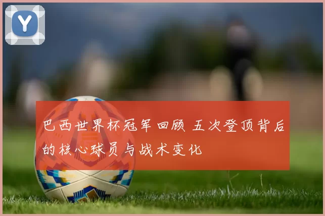 巴西世界杯冠军回顾 五次登顶背后的核心球员与战术变化