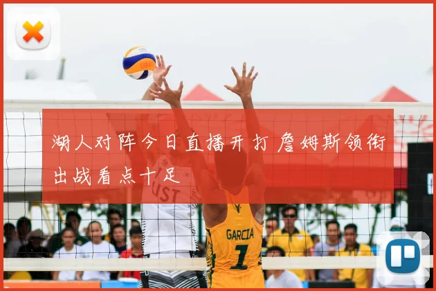湖人对阵今日直播开打 詹姆斯领衔出战看点十足