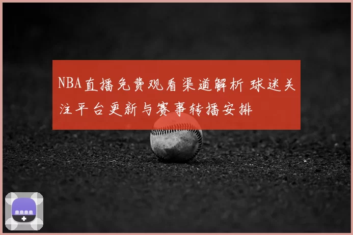NBA直播免费观看渠道解析 球迷关注平台更新与赛事转播安排