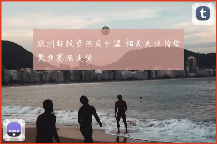 欧洲杯投资热度升温 相关关注持续聚焦赛场走势