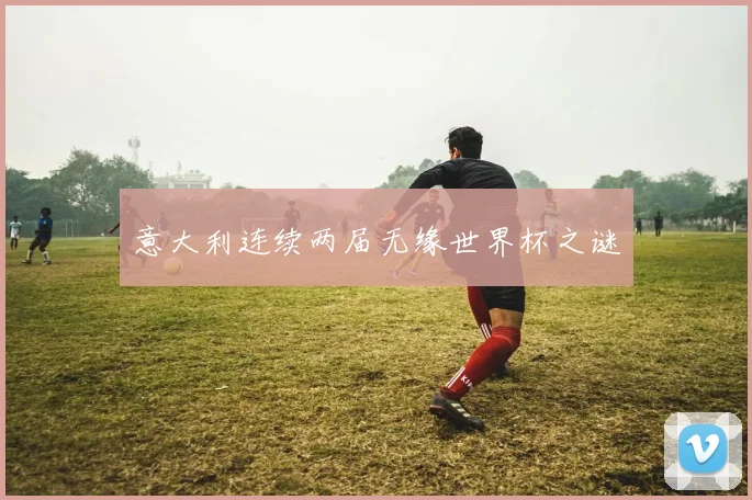 意大利连续两届无缘世界杯之谜