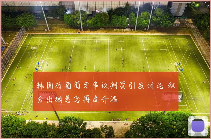 韩国对葡萄牙争议判罚引发讨论 积分出线悬念再度升温