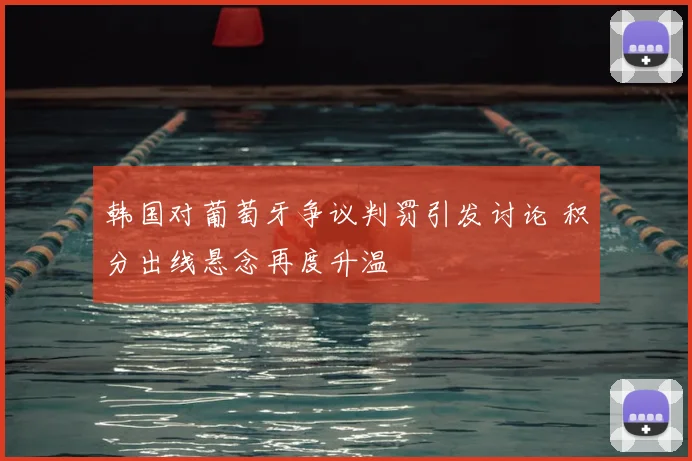 韩国对葡萄牙争议判罚引发讨论 积分出线悬念再度升温