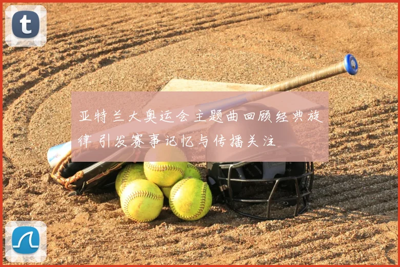 亚特兰大奥运会主题曲回顾经典旋律 引发赛事记忆与传播关注