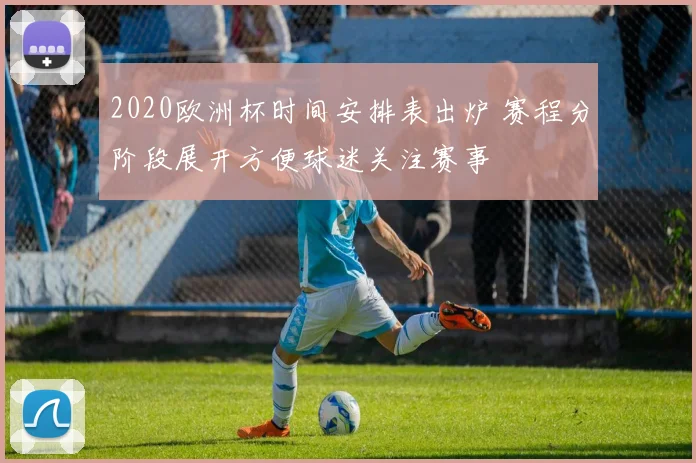 2020欧洲杯时间安排表出炉 赛程分阶段展开方便球迷关注赛事