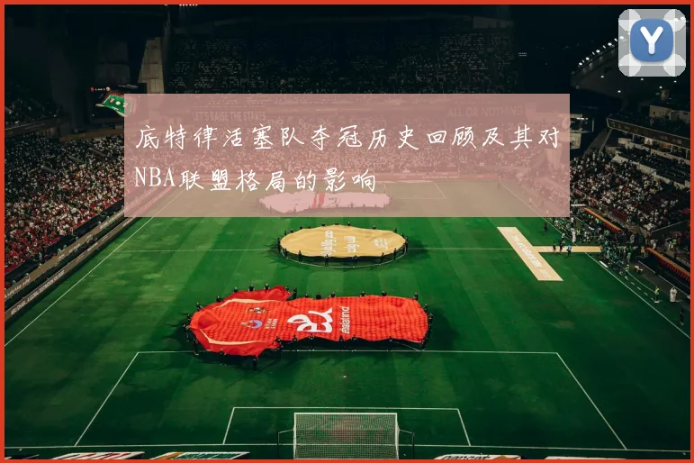 底特律活塞队夺冠历史回顾及其对NBA联盟格局的影响