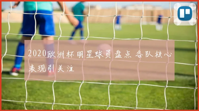 2020欧洲杯明星球员盘点 各队核心表现引关注
