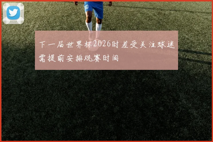 下一届世界杯2026时差受关注球迷需提前安排观赛时间