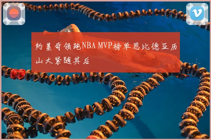 约基奇领跑NBA MVP榜单恩比德亚历山大紧随其后