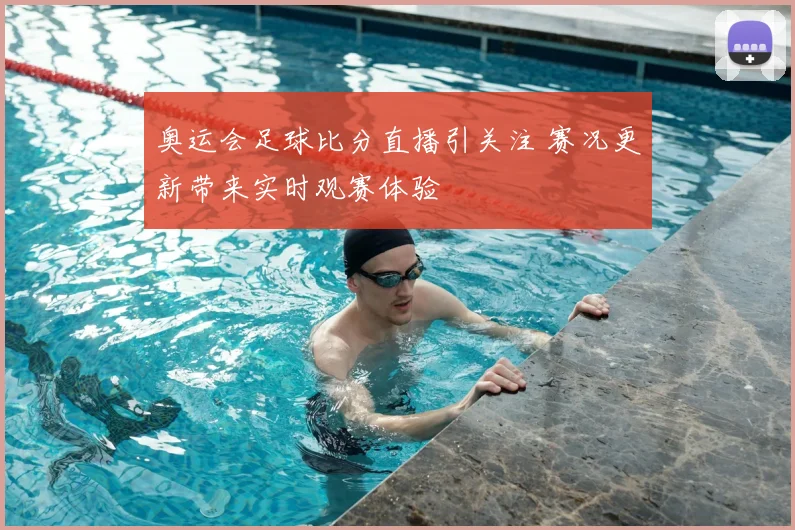 奥运会足球比分直播引关注 赛况更新带来实时观赛体验