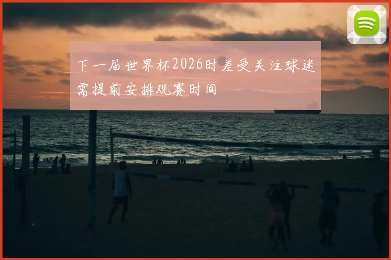下一届世界杯2026时差受关注球迷需提前安排观赛时间